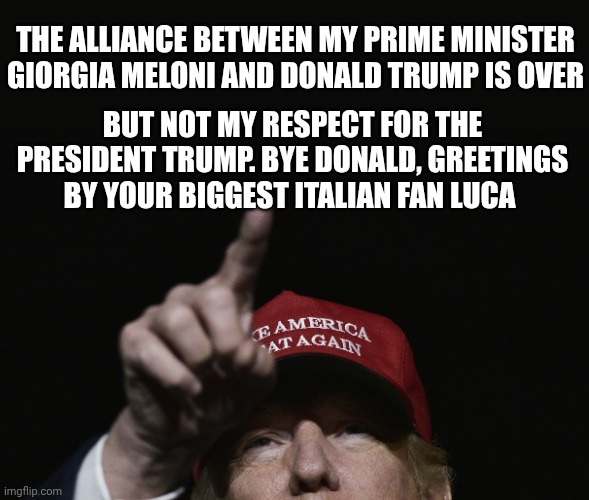 It's over... | The alliance between my prime minister Giorgia Meloni and Donald Trump Is over; But not my respect for the president Trump. Bye Donald, greetings by your biggest Italian fan Luca | image tagged in trump maga | made w/ Imgflip meme maker