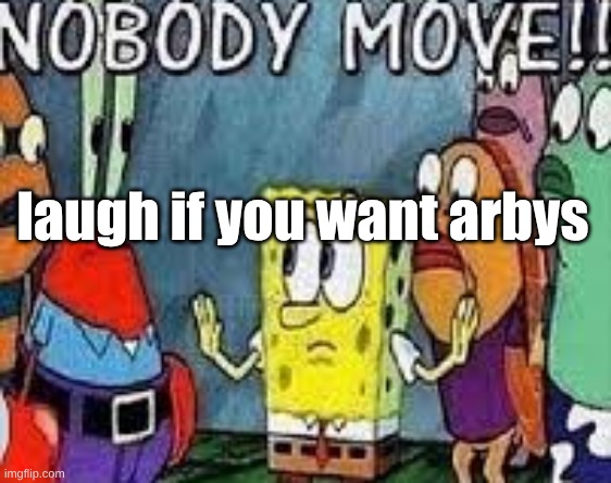 NOBODY MOVE!! | laugh if you want arbys | image tagged in nobody move | made w/ Imgflip meme maker