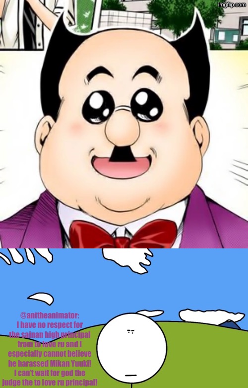 Ant0309️⃣07 is disgusted at the principal from to love ru. Ant030907 would see this as accurate | @anttheanimator: I have no respect for the sainan high principal from to love ru and I especially cannot believe he harassed Mikan Yuuki! I can’t wait for god the judge the to love ru principal! | image tagged in principal,pathetic principal,to love ru,stickman,anime,manga | made w/ Imgflip meme maker