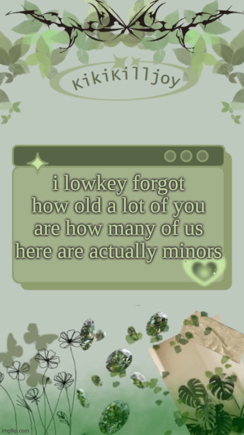 Kiki's green y2k temp | i lowkey forgot how old a lot of you are how many of us here are actually minors | image tagged in kiki's green y2k temp | made w/ Imgflip meme maker