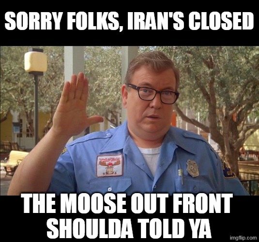 Iran is losing Billions daily | Sorry Folks, Iran's closed; The Moose out front
 shoulda told ya | image tagged in trump candy moose capt png,iran,oil,donald trump | made w/ Imgflip meme maker