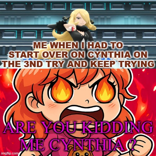 cynthia in pokemon diamond and pearl remakes be like | me when i had to start over on cynthia on the 3nd try and keep trying; are you kidding me cynthia ? | image tagged in video games,videogames,gaming,nintendo,pokemon diamond and pearl,cynthia | made w/ Imgflip meme maker