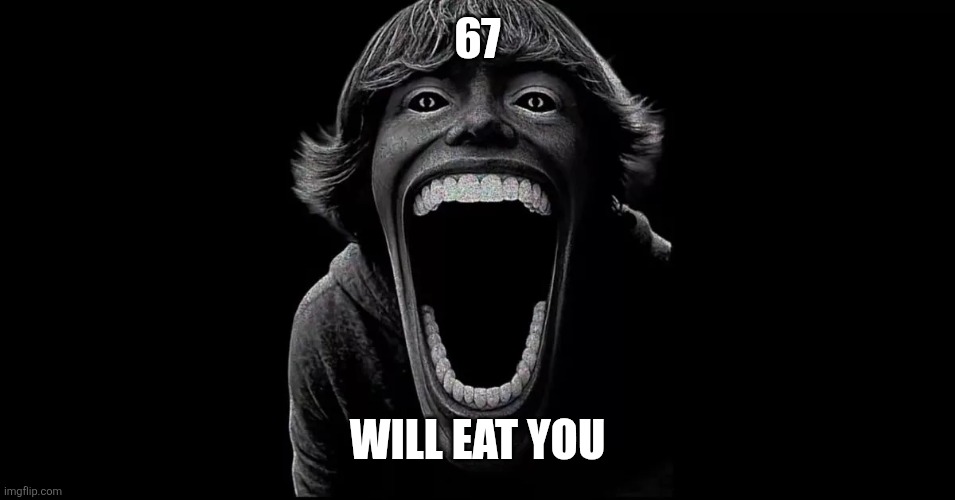 67 | 67; Will eat you | image tagged in 67 | made w/ Imgflip meme maker