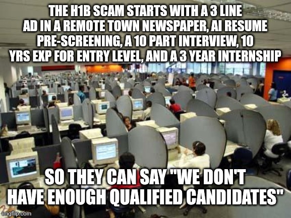 pt_2346_200_o.jpg | The h1b scam starts with a 3 line ad in a remote town newspaper, ai resume pre-screening, a 10 part interview, 10 yrs exp for entry level, and a 3 year internship; So they can say "we don't have enough qualified candidates" | image tagged in pt_2346_200_o jpg | made w/ Imgflip meme maker
