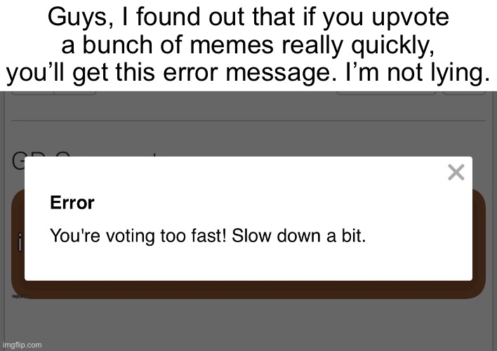 Try it. | Guys, I found out that if you upvote a bunch of memes really quickly, you’ll get this error message. I’m not lying. | image tagged in img_0942 jpeg | made w/ Imgflip meme maker