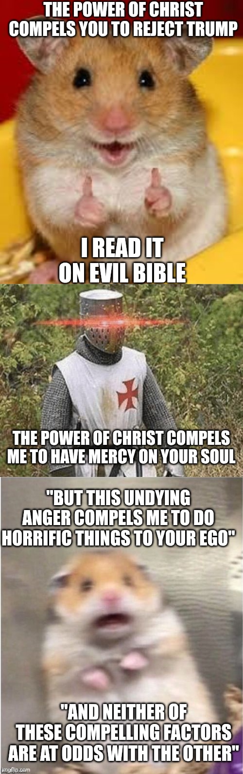 Reading intent like a leftist reads scripture | The power of Christ compels you to reject trump; I read it on evil bible; The power of Christ compels me to have mercy on your soul; "but this undying anger compels me to do horrific things to your ego"; "and neither of these compelling factors are at odds with the other" | image tagged in thumbs up hamster,growing stronger crusader,scared hamster | made w/ Imgflip meme maker