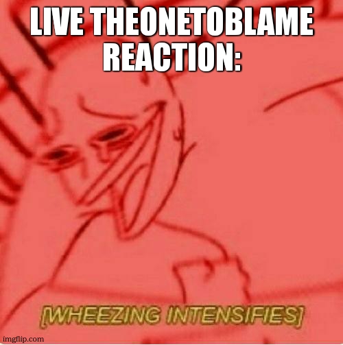Wheeze | live theonetoblame reaction: | image tagged in wheeze | made w/ Imgflip meme maker