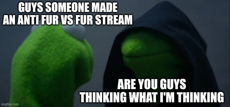 the stream is: https://imgflip.com/m/Furries_VS_Anti_Furs if y'all wanna see | guys someone made an anti fur vs fur stream; are you guys thinking what I'm thinking | image tagged in memes,evil kermit | made w/ Imgflip meme maker
