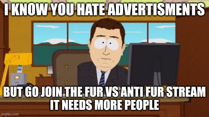 https://imgflip.com/m/Furries_VS_Anti_Furs | I know you hate advertisments; but go join the fur vs anti fur stream
it needs more people | image tagged in memes,aaaaand its gone,anti furry,furry | made w/ Imgflip meme maker