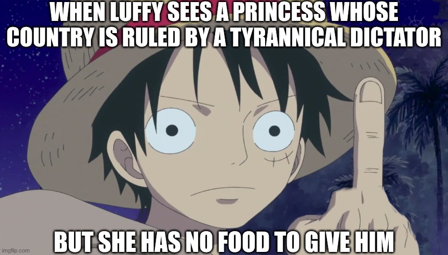 . | when Luffy sees a princess whose country is ruled by a tyrannical dictator; but she has no food to give him | image tagged in one piece | made w/ Imgflip meme maker
