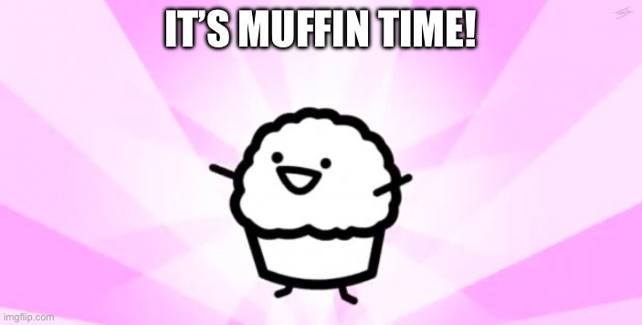 somebody kill me ASDF | It’s muffin time! | image tagged in somebody kill me asdf | made w/ Imgflip meme maker