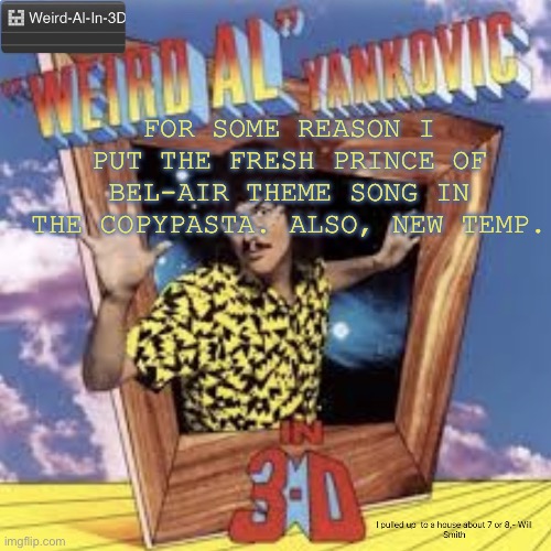 Weird-Al-In-3D announcement temp | For some reason I put the Fresh prince of Bel-Air theme song in the copypasta. Also, new temp. | image tagged in weird-al-in-3d announcement temp | made w/ Imgflip meme maker