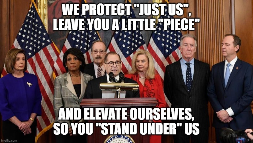 House Democrats | We protect "just us", leave you a little "piece" and elevate ourselves, so you "stand under" us | image tagged in house democrats | made w/ Imgflip meme maker