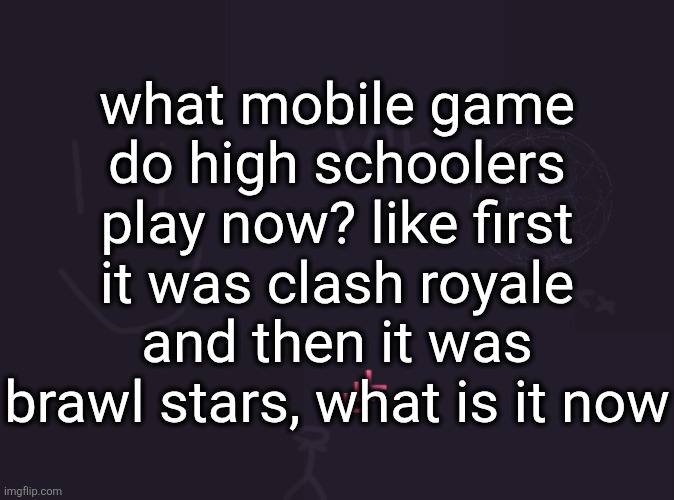 vik's image | what mobile game do high schoolers play now? like first it was clash royale and then it was brawl stars, what is it now | image tagged in vik's image | made w/ Imgflip meme maker
