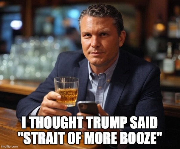 He needs to be impeached | I thought trump said "strait of more booze" | image tagged in pete hegseth drinking bourbon and texting secrets,ive committed various war crimes,donald trump,war criminal,alcoholic | made w/ Imgflip meme maker