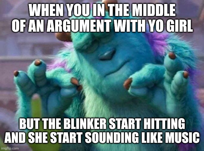 James P. Sullivan perfection | When you in the middle of an argument with yo girl; But the blinker start hitting and she start sounding like music | image tagged in james p sullivan perfection | made w/ Imgflip meme maker
