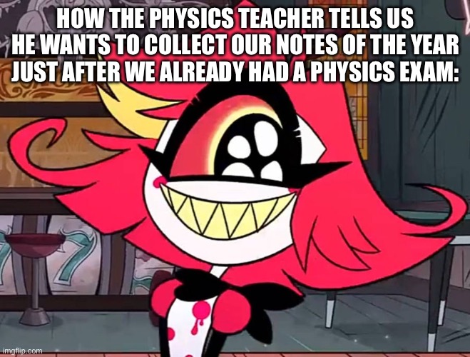 Physics teacher | How the physics teacher tells us he wants to collect our notes of the year just after we already had a physics exam: | image tagged in smiling nifftty,physics,school,teacher,exams | made w/ Imgflip meme maker