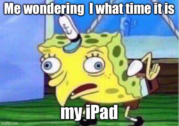 Mocking Spongebob | Me wondering  I what time it is; my iPad | image tagged in memes,mocking spongebob | made w/ Imgflip meme maker