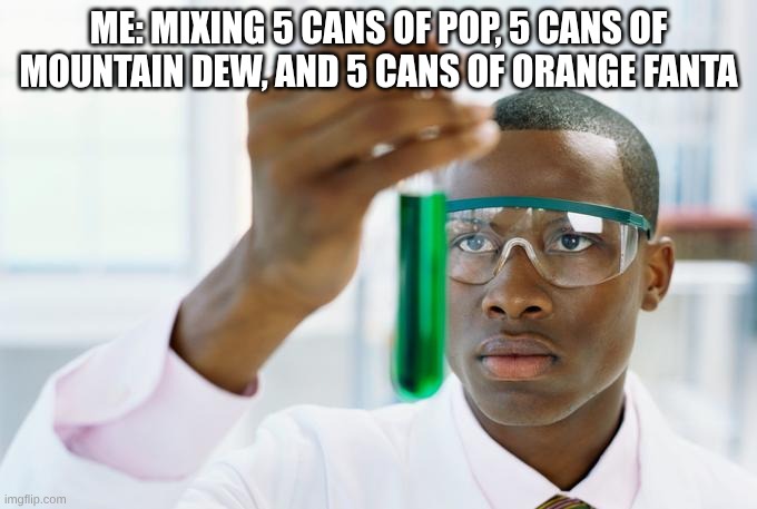 CHEMISTRYYYYYYYYYYYYY | me: mixing 5 cans of pop, 5 cans of mountain dew, and 5 cans of orange fanta | image tagged in chemistry meme | made w/ Imgflip meme maker