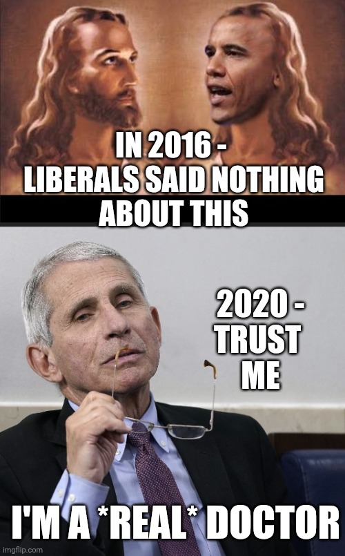 All fun & games | In 2016 - 
 Liberals said nothing 
about this; 2020 -
Trust 
Me; I'm a *real* doctor | image tagged in dr fauci,leftists,college liberal,democratic socialism,obama | made w/ Imgflip meme maker