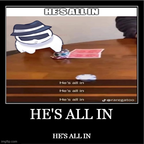 He's all in | He's all in; He's all in | image tagged in demotivational poster,forsaken | made w/ Imgflip meme maker