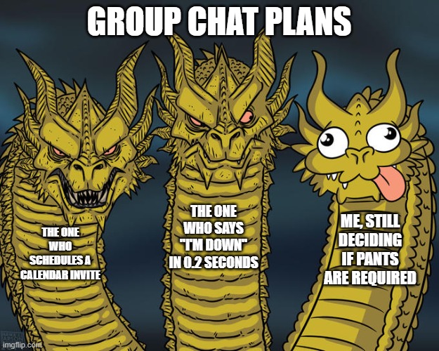 Three-headed Dragon | GROUP CHAT PLANS; THE ONE WHO SAYS "I'M DOWN" IN 0.2 SECONDS; ME, STILL DECIDING IF PANTS ARE REQUIRED; THE ONE WHO SCHEDULES A CALENDAR INVITE | image tagged in three-headed dragon | made w/ Imgflip meme maker