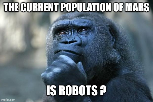 Deep Thoughts | The current population of mars; Is robots ? | image tagged in deep thoughts | made w/ Imgflip meme maker
