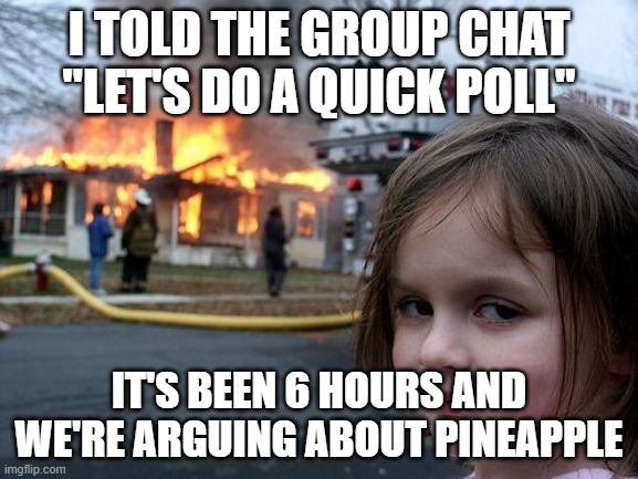 Disaster Girl Meme | I TOLD THE GROUP CHAT "LET'S DO A QUICK POLL"; IT'S BEEN 6 HOURS AND WE'RE ARGUING ABOUT PINEAPPLE | image tagged in memes,disaster girl | made w/ Imgflip meme maker
