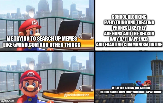 This is why the school treats phones like they are guns. Internet Privacy is "FAR RIGHT" According to globalists | school blocking everything and treating phones like they are guns and the reason why 9/11 happened, and enabling communism online; me trying to search up memes like 5mind.com and other things; me after seeing the school block 5mind.com for "MuH HaEt SpWeEhCh" | image tagged in mario jumps off of a building | made w/ Imgflip meme maker