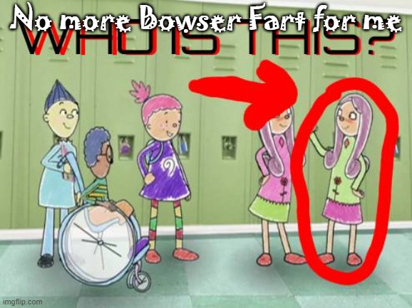 Who is this? | No more Bowser Fart for me | image tagged in who is this | made w/ Imgflip meme maker