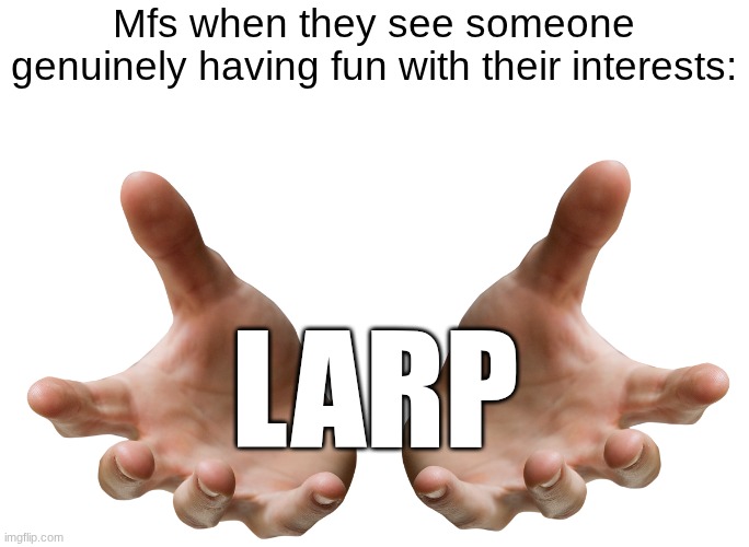 Giving Hands | Mfs when they see someone genuinely having fun with their interests:; LARP | image tagged in giving hands,larp,unique,fun,dumbass | made w/ Imgflip meme maker