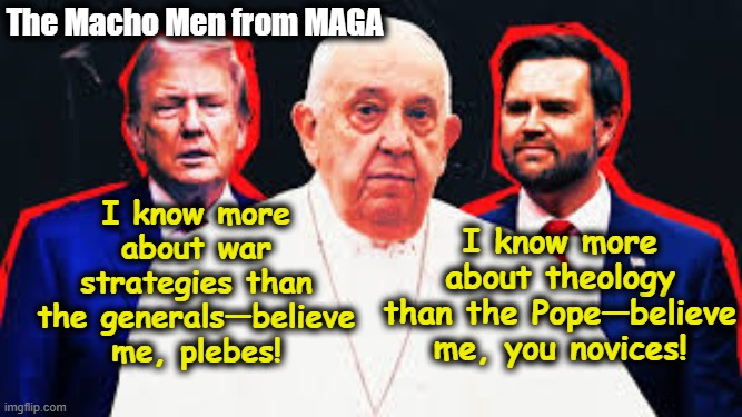 Maga Knows All | The Macho Men from MAGA; I know more about theology than the Pope—believe me, you novices! I know more about war strategies than the generals—believe me, plebes! | image tagged in maga,donald trump approves,the pope,fascists,nevertrump meme,presidential alert | made w/ Imgflip meme maker
