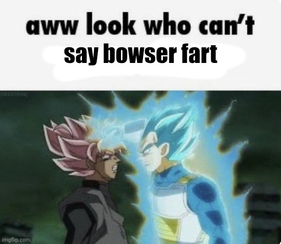 aww look who can't | say bowser fart | image tagged in aww look who can't | made w/ Imgflip meme maker