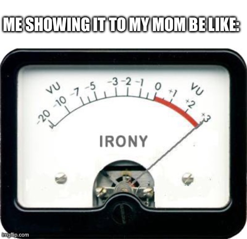 Irony Meter | Me showing it to my mom be like: | image tagged in irony meter | made w/ Imgflip meme maker