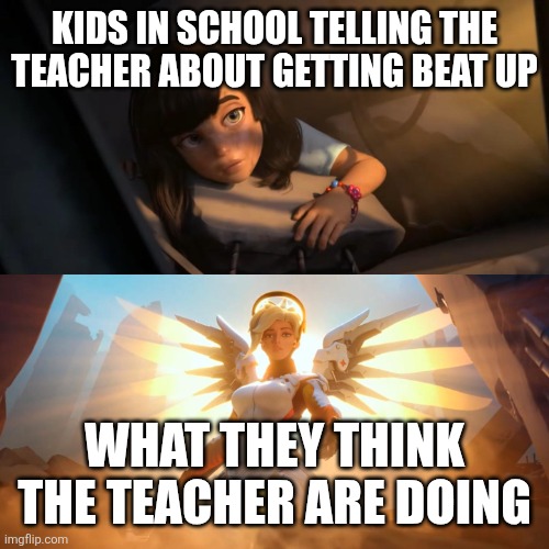 Overwatch Mercy Meme | Kids in school telling the teacher about getting beat up; What they think the teacher are doing | image tagged in overwatch mercy meme | made w/ Imgflip meme maker