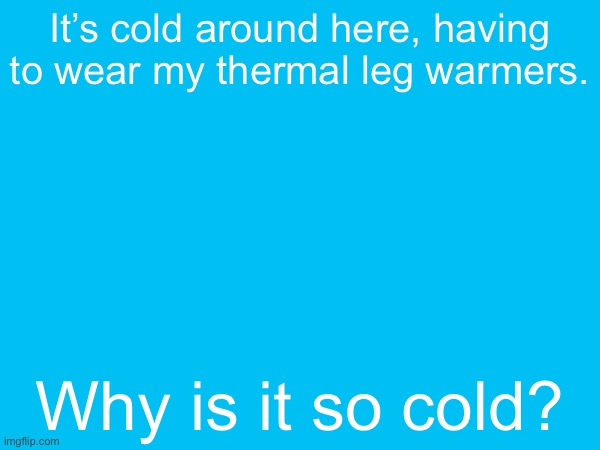 It’s cold around here, having to wear my thermal leg warmers. Why is it so cold? | made w/ Imgflip meme maker