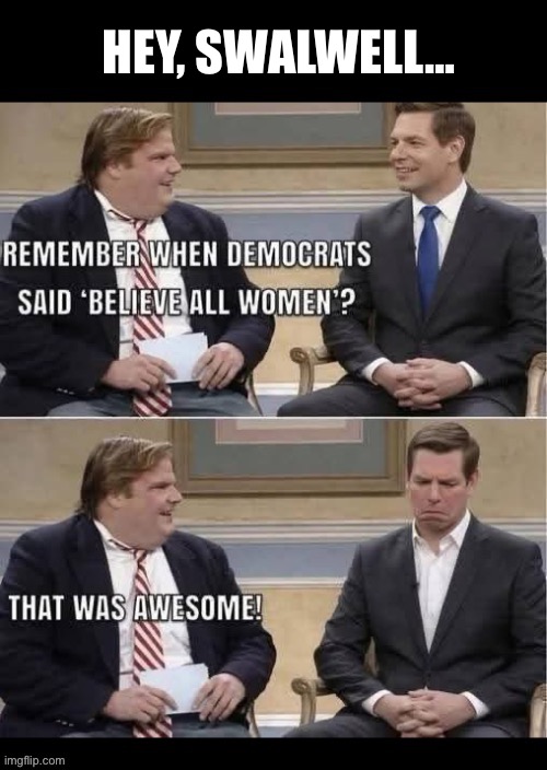 No doubt that Swillwell wishes that he’d never tried to run for CA governor in the first place | Hey, Swalwell… | image tagged in political meme,eric swalwell,democrats,believe all women,that backfired,scumbag | made w/ Imgflip meme maker