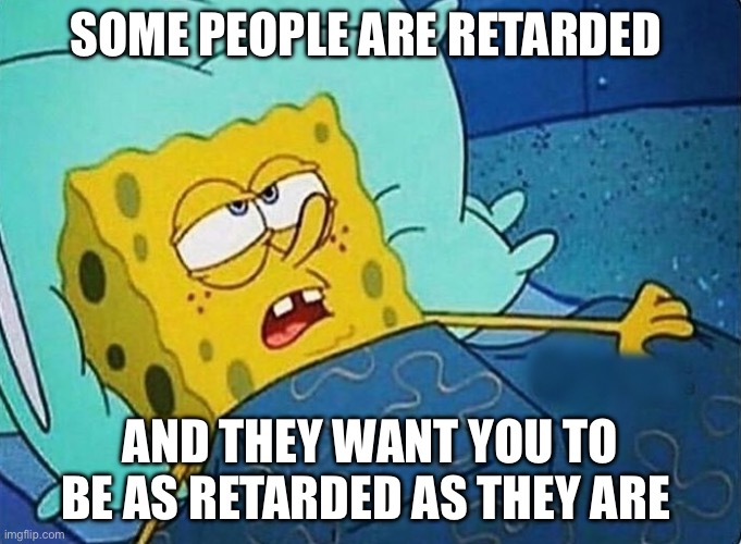 Yup | Some people are retarded; And they want you to be as retarded as they are | image tagged in oh brother | made w/ Imgflip meme maker