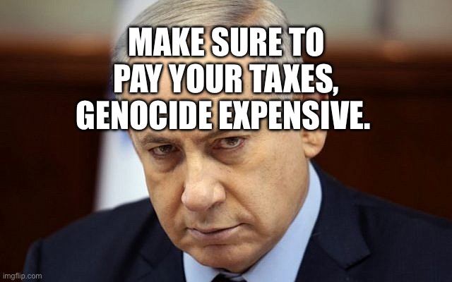 Evil Netanyahu | Make sure to pay your taxes, genocide expensive. | image tagged in evil netanyahu | made w/ Imgflip meme maker