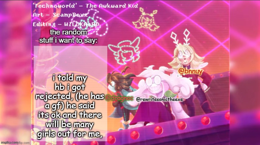 dracnoc, rewrite, and bnnuy temp | i told my hb i got rejected, (he has a gf) he said its ok and there will be many girls out for me, | image tagged in dracnoc rewrite and bnnuy temp | made w/ Imgflip meme maker