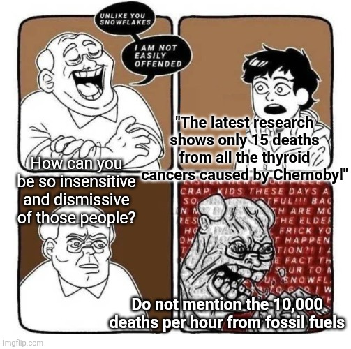 Turn the tables | "The latest research shows only 15 deaths from all the thyroid cancers caused by Chernobyl"; How can you be so insensitive and dismissive of those people? Do not mention the 10,000 deaths per hour from fossil fuels | image tagged in unlike you snowflakes i am not easily offended | made w/ Imgflip meme maker