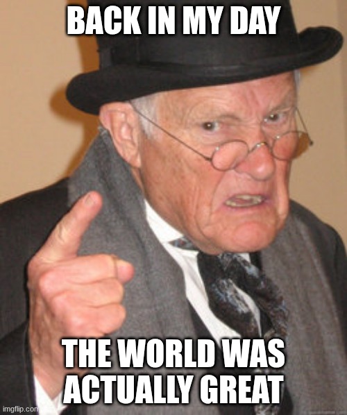 Back In My Day Meme | BACK IN MY DAY; THE WORLD WAS ACTUALLY GREAT | image tagged in memes,back in my day | made w/ Imgflip meme maker