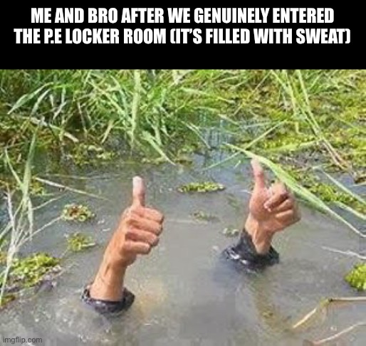 We’re good! Kind of.. | Me and bro after we genuinely entered the p.e locker room (it’s filled with sweat) | image tagged in flooding thumbs up,memes,fun | made w/ Imgflip meme maker