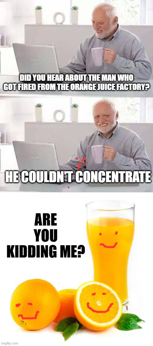 Orange | Did you hear about the man who got fired from the orange juice factory? He couldn't concentrate; Are you kidding me? | image tagged in memes,hide the pain harold,scumbag orange juice | made w/ Imgflip meme maker