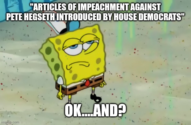 Hegseth is a loser | "Articles of impeachment against pete hegseth introduced by house democrats"; Ok....and? | image tagged in spongebob not scared | made w/ Imgflip meme maker