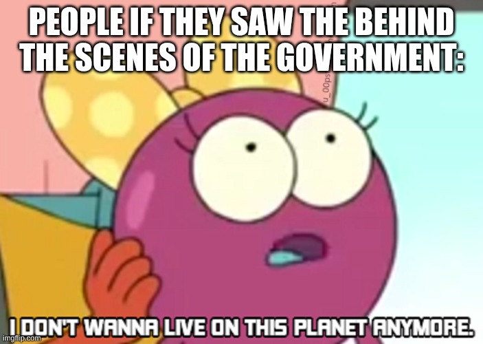I Don't Wanna Live On This Planet Anymore | People if they saw the behind the scenes of the government: | image tagged in i don't wanna live on this planet anymore | made w/ Imgflip meme maker