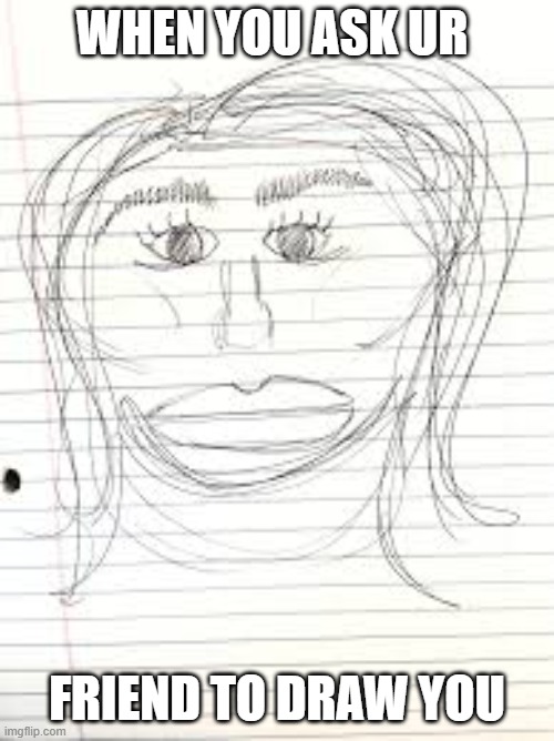 when you ask ur; friend to draw you | made w/ Imgflip meme maker