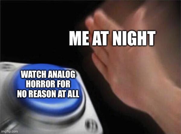 True | Me at night; Watch analog horror for no reason at all | image tagged in memes,blank nut button | made w/ Imgflip meme maker