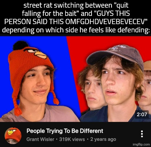 street rat switching between "quit falling for the bait" and "GUYS THIS PERSON SAID THIS OMFGDHDVEVEBEVECEV" depending on which side he feels like defending: | made w/ Imgflip meme maker