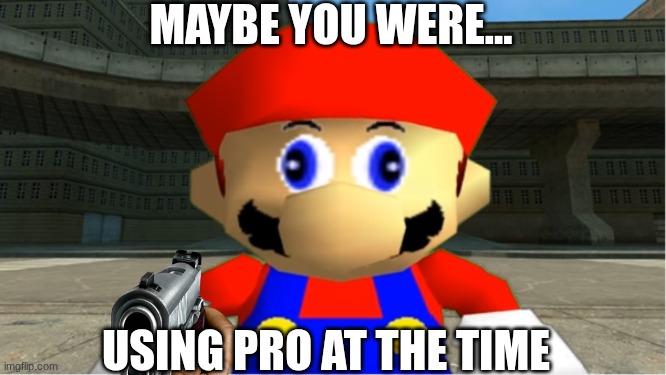 SMG4 Mario derp reaction | Maybe you were... Using pro at the time | image tagged in smg4 mario derp reaction | made w/ Imgflip meme maker